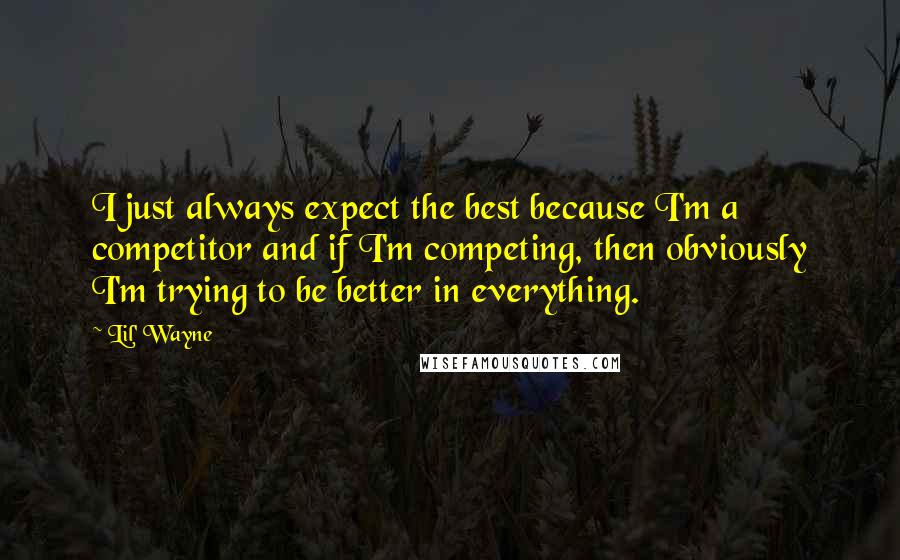 Lil' Wayne Quotes: I just always expect the best because I'm a competitor and if I'm competing, then obviously I'm trying to be better in everything.