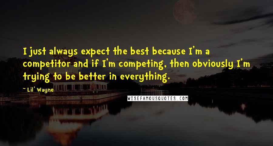 Lil' Wayne Quotes: I just always expect the best because I'm a competitor and if I'm competing, then obviously I'm trying to be better in everything.
