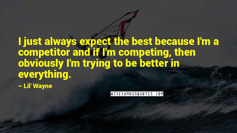 Lil' Wayne Quotes: I just always expect the best because I'm a competitor and if I'm competing, then obviously I'm trying to be better in everything.