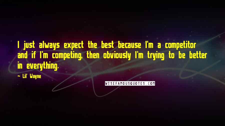 Lil' Wayne Quotes: I just always expect the best because I'm a competitor and if I'm competing, then obviously I'm trying to be better in everything.