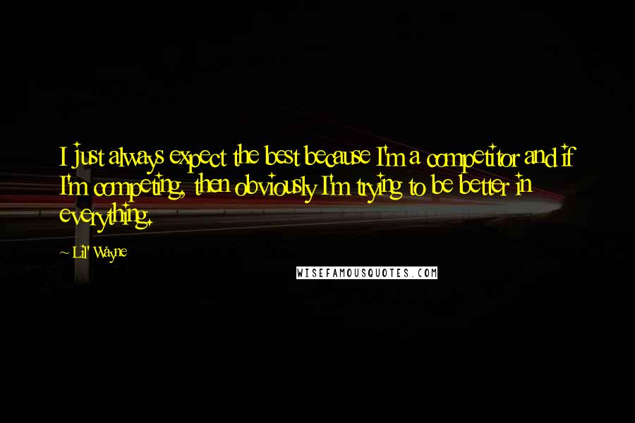 Lil' Wayne Quotes: I just always expect the best because I'm a competitor and if I'm competing, then obviously I'm trying to be better in everything.