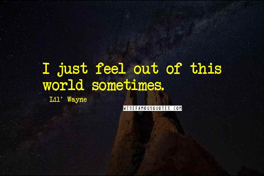 Lil' Wayne Quotes: I just feel out of this world sometimes.