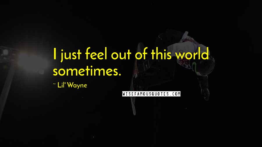 Lil' Wayne Quotes: I just feel out of this world sometimes.