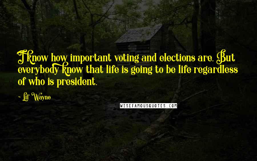 Lil' Wayne Quotes: I know how important voting and elections are. But everybody know that life is going to be life regardless of who is president.