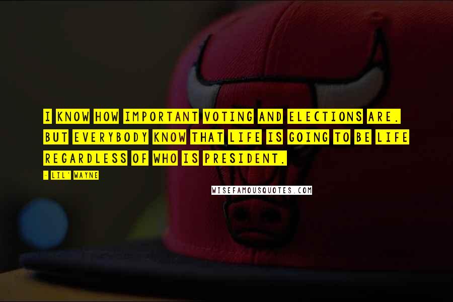 Lil' Wayne Quotes: I know how important voting and elections are. But everybody know that life is going to be life regardless of who is president.