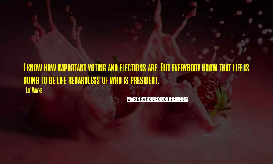 Lil' Wayne Quotes: I know how important voting and elections are. But everybody know that life is going to be life regardless of who is president.