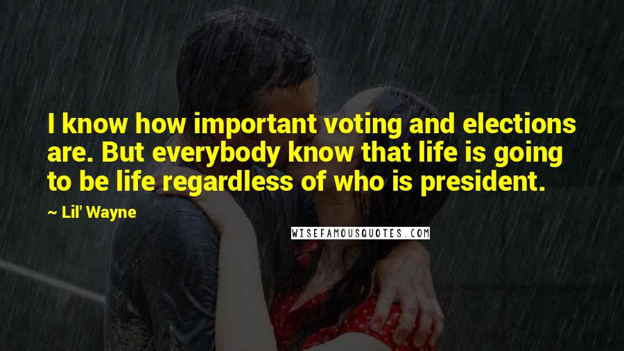 Lil' Wayne Quotes: I know how important voting and elections are. But everybody know that life is going to be life regardless of who is president.