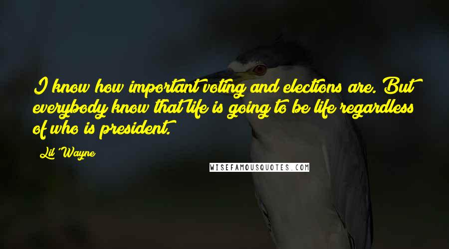 Lil' Wayne Quotes: I know how important voting and elections are. But everybody know that life is going to be life regardless of who is president.