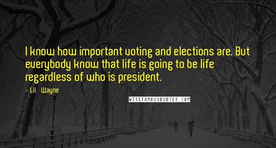 Lil' Wayne Quotes: I know how important voting and elections are. But everybody know that life is going to be life regardless of who is president.