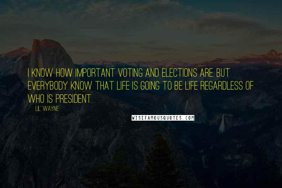 Lil' Wayne Quotes: I know how important voting and elections are. But everybody know that life is going to be life regardless of who is president.