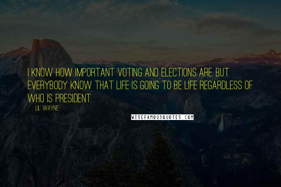 Lil' Wayne Quotes: I know how important voting and elections are. But everybody know that life is going to be life regardless of who is president.