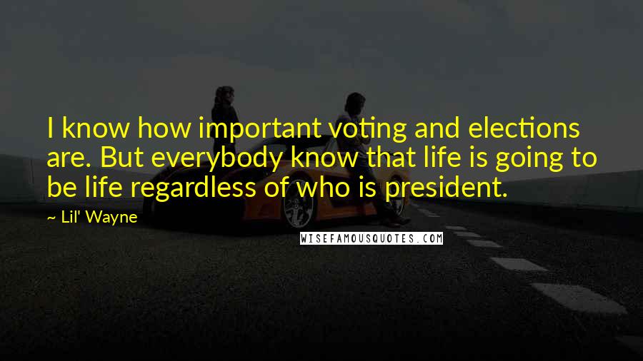 Lil' Wayne Quotes: I know how important voting and elections are. But everybody know that life is going to be life regardless of who is president.