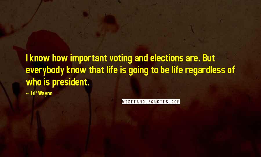 Lil' Wayne Quotes: I know how important voting and elections are. But everybody know that life is going to be life regardless of who is president.