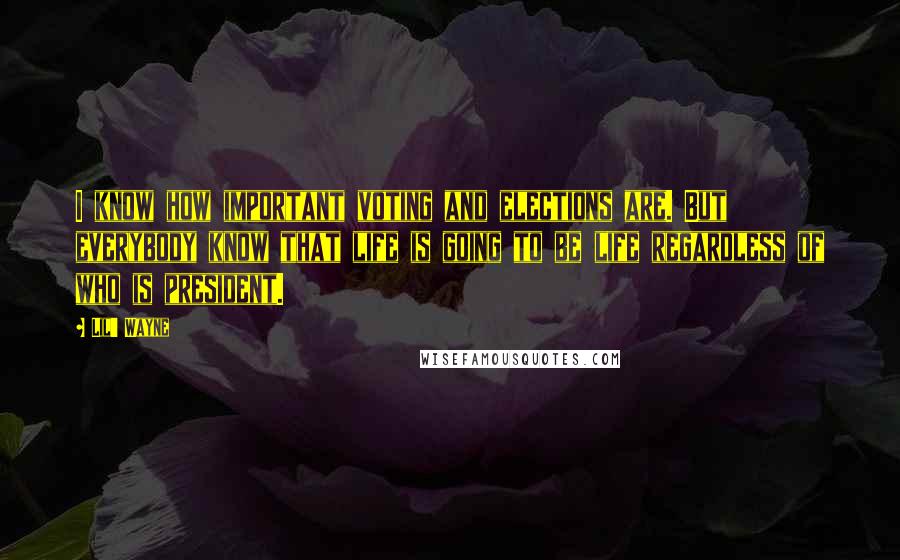 Lil' Wayne Quotes: I know how important voting and elections are. But everybody know that life is going to be life regardless of who is president.