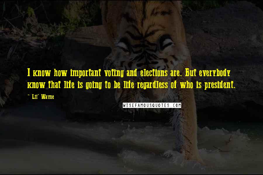 Lil' Wayne Quotes: I know how important voting and elections are. But everybody know that life is going to be life regardless of who is president.