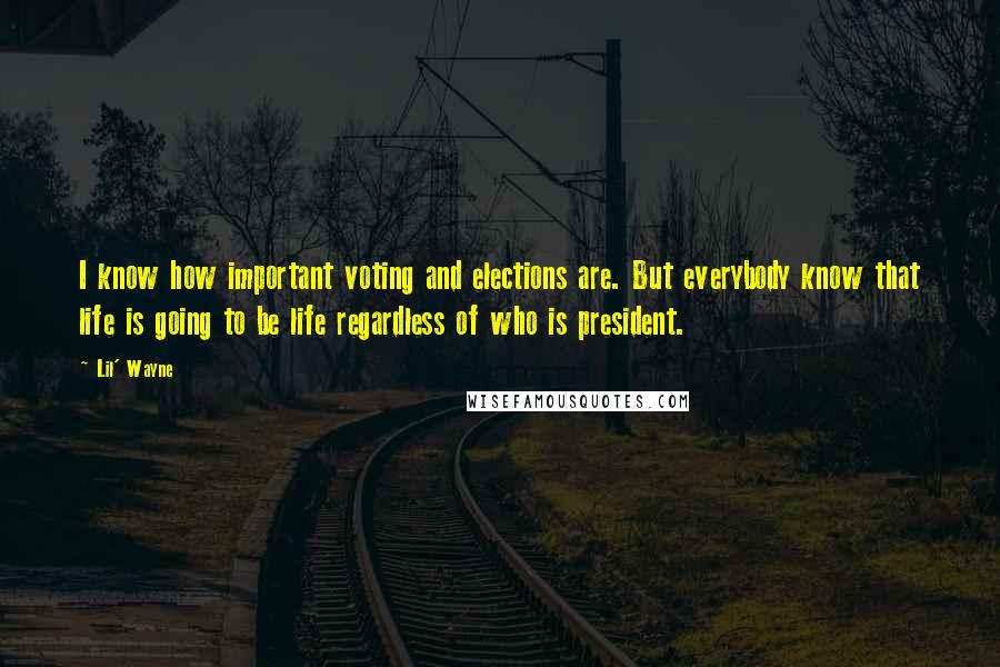 Lil' Wayne Quotes: I know how important voting and elections are. But everybody know that life is going to be life regardless of who is president.