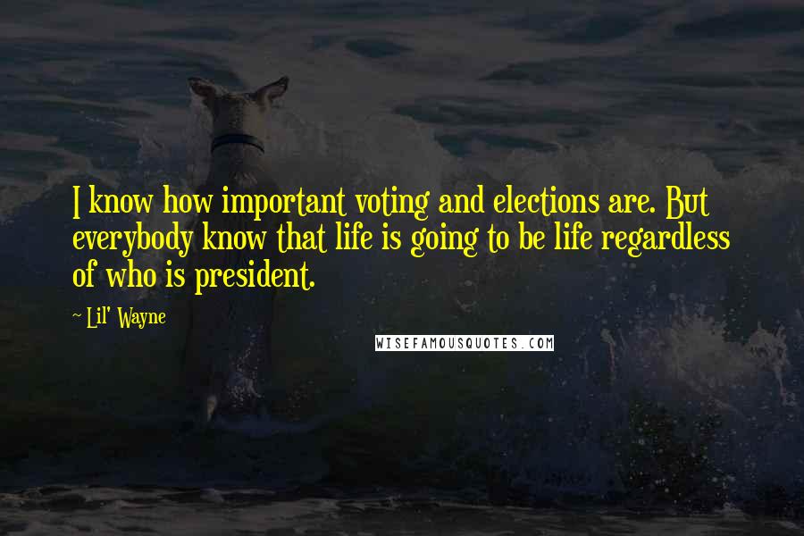 Lil' Wayne Quotes: I know how important voting and elections are. But everybody know that life is going to be life regardless of who is president.