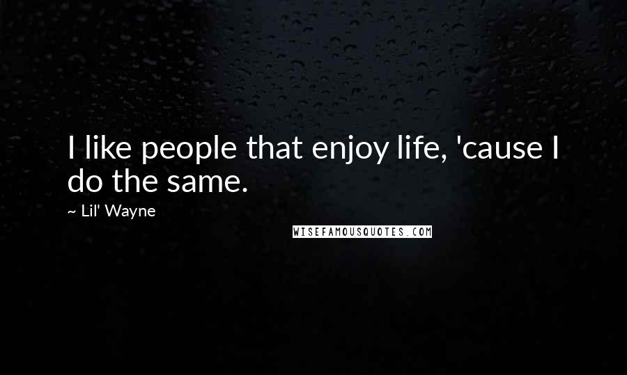 Lil' Wayne Quotes: I like people that enjoy life, 'cause I do the same.