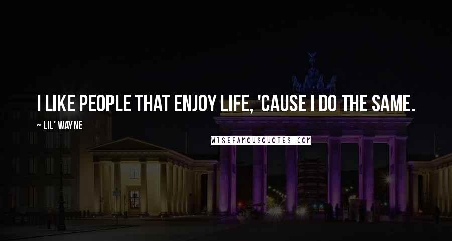 Lil' Wayne Quotes: I like people that enjoy life, 'cause I do the same.