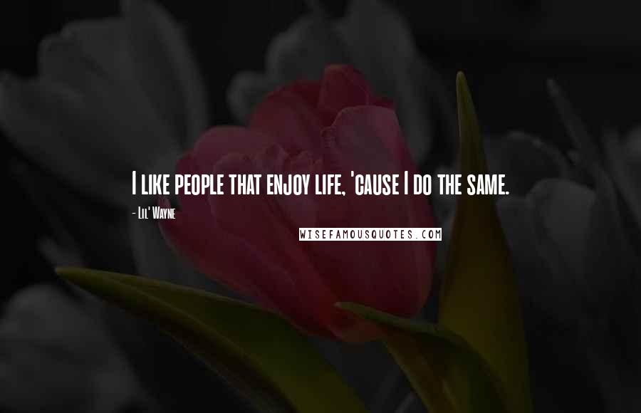 Lil' Wayne Quotes: I like people that enjoy life, 'cause I do the same.