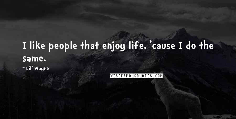 Lil' Wayne Quotes: I like people that enjoy life, 'cause I do the same.