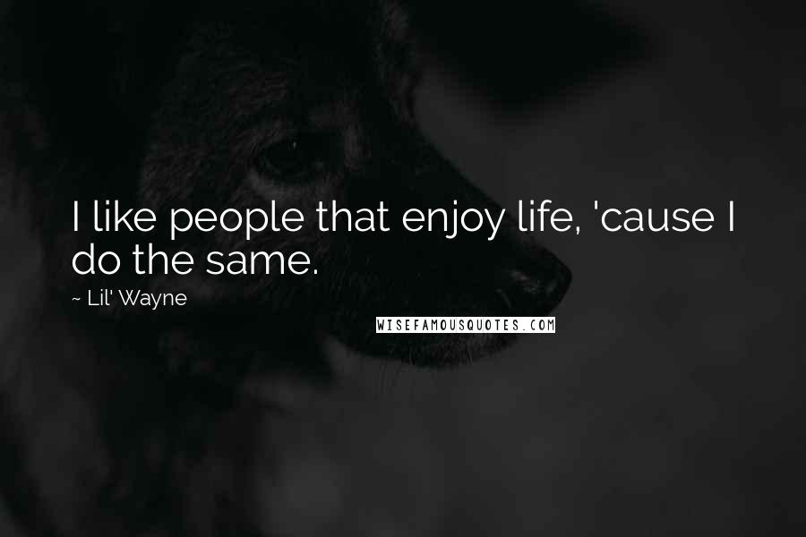 Lil' Wayne Quotes: I like people that enjoy life, 'cause I do the same.