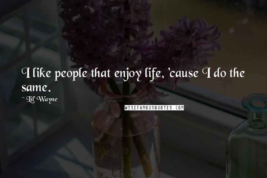 Lil' Wayne Quotes: I like people that enjoy life, 'cause I do the same.