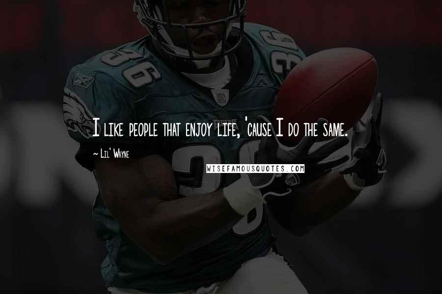 Lil' Wayne Quotes: I like people that enjoy life, 'cause I do the same.