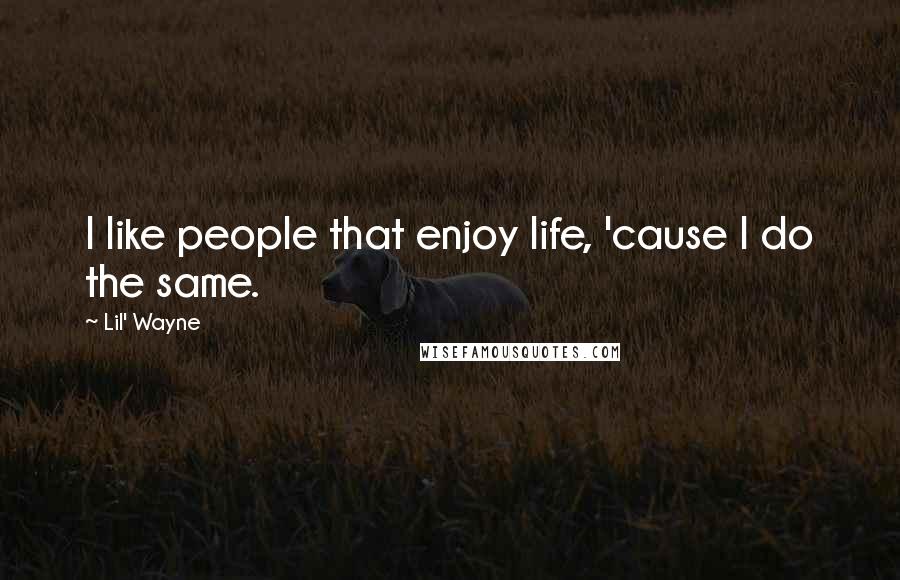 Lil' Wayne Quotes: I like people that enjoy life, 'cause I do the same.