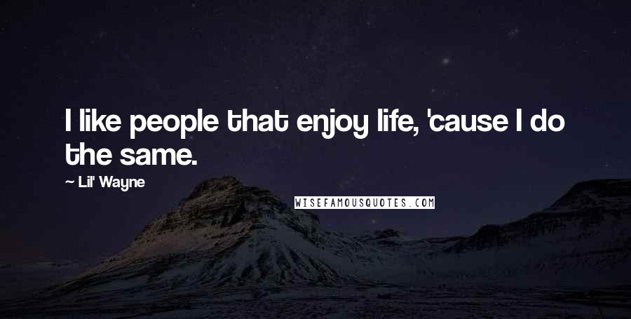 Lil' Wayne Quotes: I like people that enjoy life, 'cause I do the same.