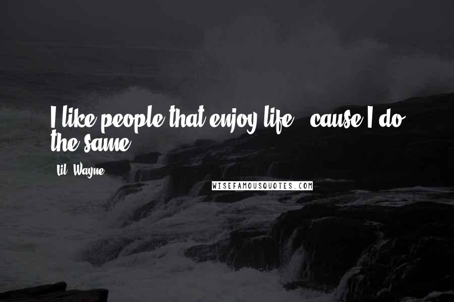 Lil' Wayne Quotes: I like people that enjoy life, 'cause I do the same.