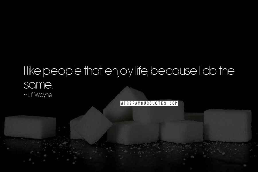 Lil' Wayne Quotes: I like people that enjoy life, because I do the same.