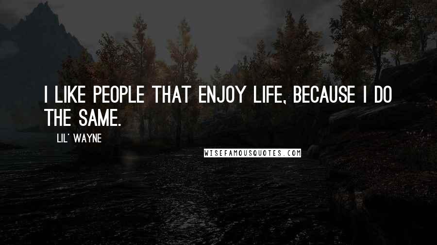 Lil' Wayne Quotes: I like people that enjoy life, because I do the same.