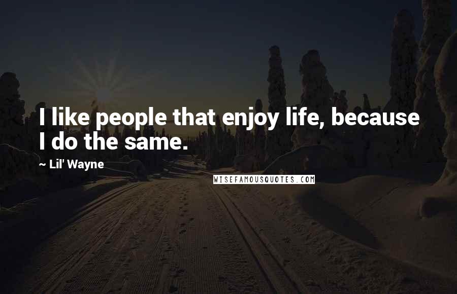 Lil' Wayne Quotes: I like people that enjoy life, because I do the same.