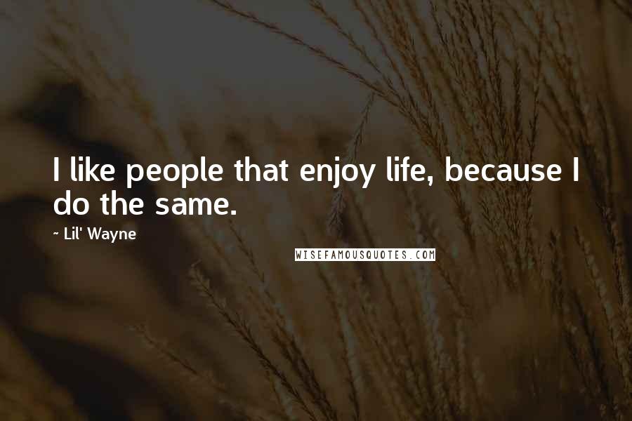 Lil' Wayne Quotes: I like people that enjoy life, because I do the same.