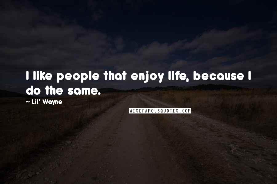 Lil' Wayne Quotes: I like people that enjoy life, because I do the same.