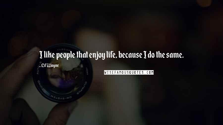 Lil' Wayne Quotes: I like people that enjoy life, because I do the same.