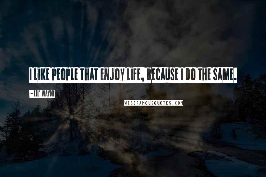 Lil' Wayne Quotes: I like people that enjoy life, because I do the same.