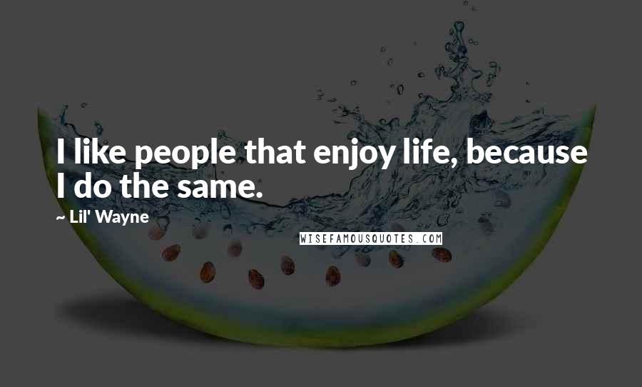 Lil' Wayne Quotes: I like people that enjoy life, because I do the same.