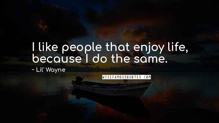 Lil' Wayne Quotes: I like people that enjoy life, because I do the same.