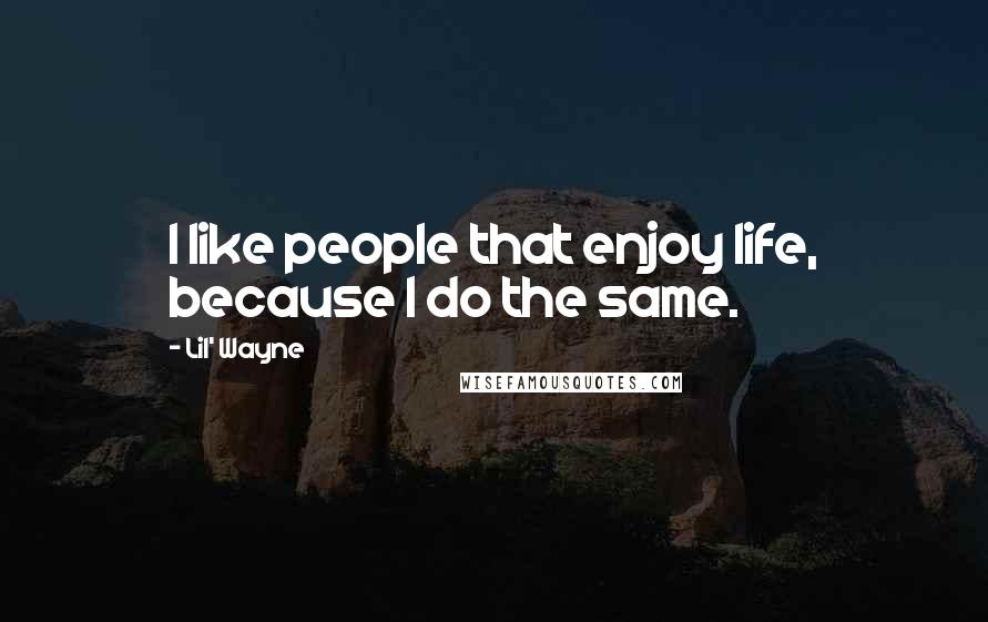 Lil' Wayne Quotes: I like people that enjoy life, because I do the same.