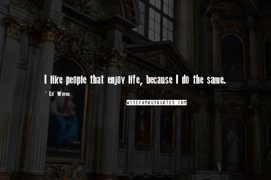 Lil' Wayne Quotes: I like people that enjoy life, because I do the same.