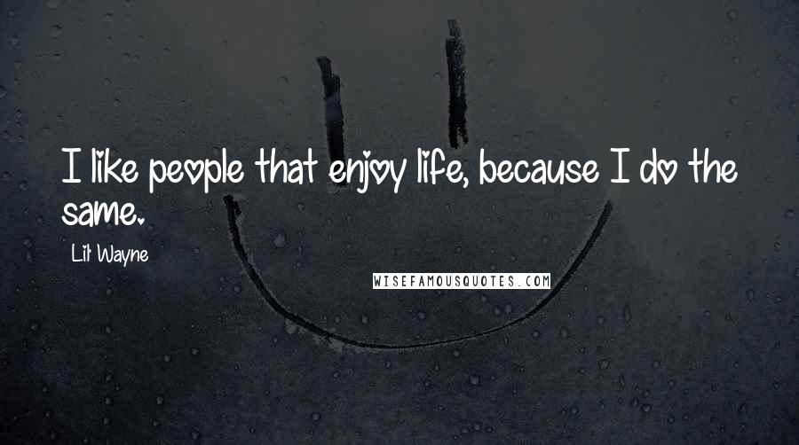 Lil' Wayne Quotes: I like people that enjoy life, because I do the same.