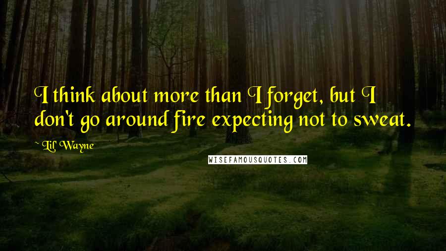 Lil' Wayne Quotes: I think about more than I forget, but I don't go around fire expecting not to sweat.