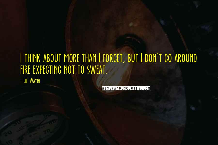 Lil' Wayne Quotes: I think about more than I forget, but I don't go around fire expecting not to sweat.