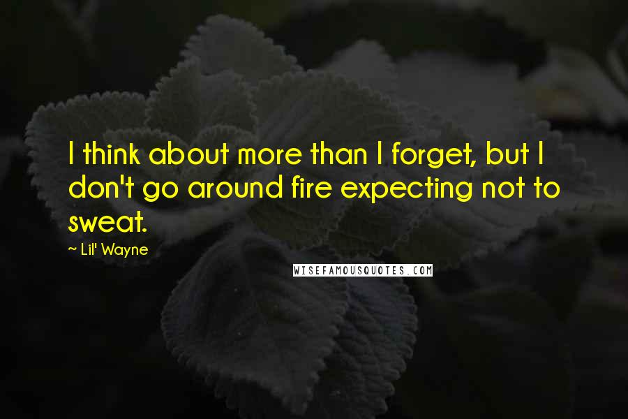 Lil' Wayne Quotes: I think about more than I forget, but I don't go around fire expecting not to sweat.