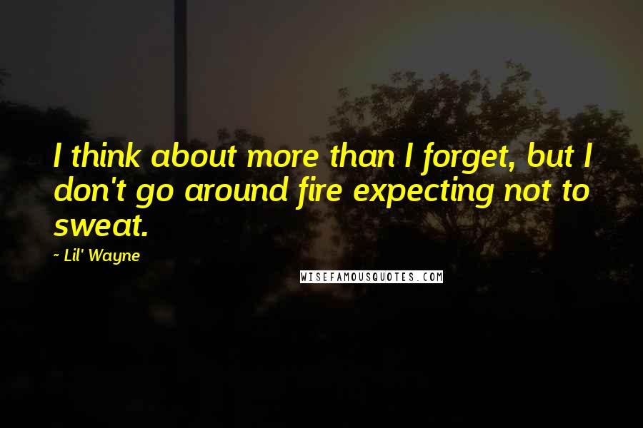 Lil' Wayne Quotes: I think about more than I forget, but I don't go around fire expecting not to sweat.