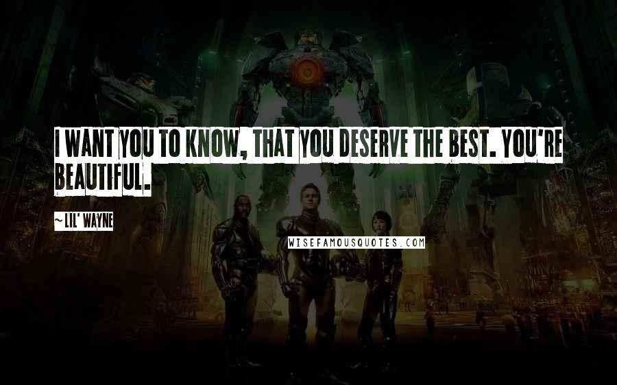 Lil' Wayne Quotes: I want you to know, that you deserve the best. You're beautiful.