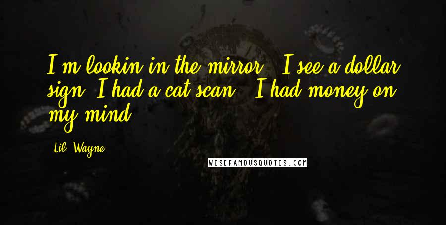 Lil' Wayne Quotes: I'm lookin in the mirror & I see a dollar sign, I had a cat scan & I had money on my mind