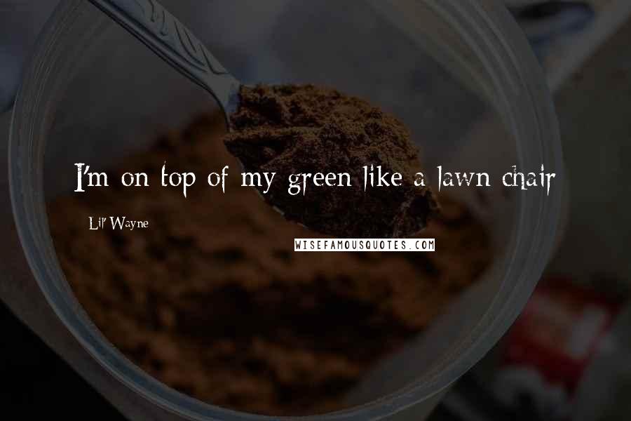 Lil' Wayne Quotes: I'm on top of my green like a lawn chair